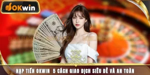 Nạp Tiền Okwin - Với 5 Cách Giao Dịch Siêu Dễ Và An Toàn